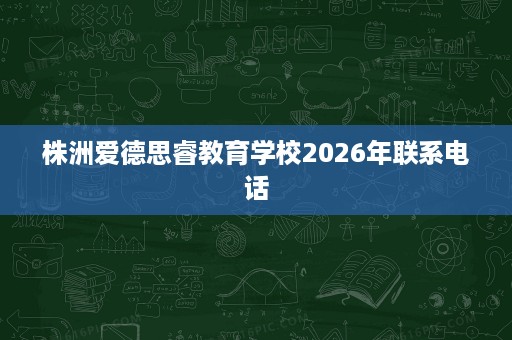 株洲爱德思睿教育学校2026年联系电话 株洲爱德思睿教育学校2026年联系电话