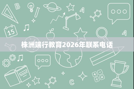 株洲端行教育2026年联系电话 株洲端行教育2026年联系电话