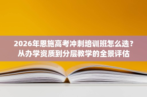 2026年恩施高考冲刺培训班怎么选?从办学资质到分层教学的全景评估 2026年恩施高考冲刺培训班怎么选?从办学资质到分层教学的全景评估