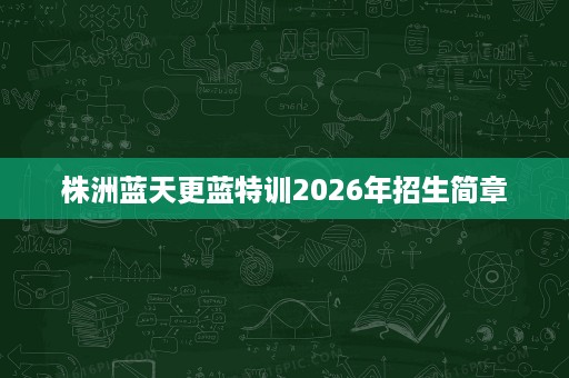 株洲蓝天更蓝特训2026年招生简章 株洲蓝天更蓝特训2026年招生简章