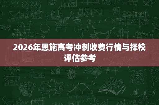 2026年恩施高考冲刺收费行情与择校评估参考