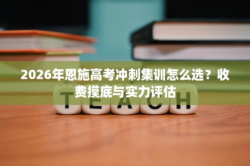 2026年恩施高考冲刺集训怎么选?收费摸底与实力评估 2026年恩施高考冲刺集训怎么选?收费摸底与实力评估