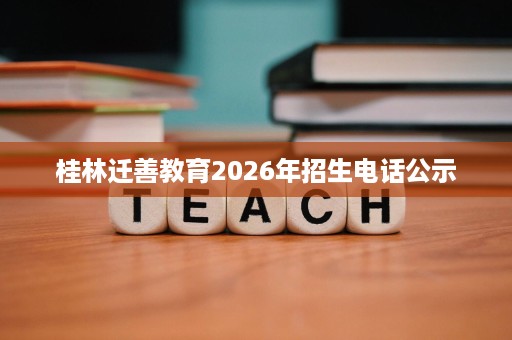 桂林迁善教育2026年招生电话公示 桂林迁善教育2026年招生电话公示