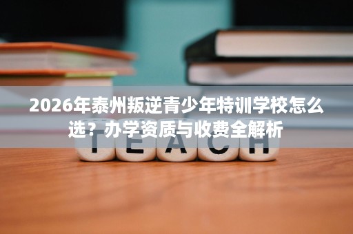 2026年泰州叛逆青少年特训学校怎么选?办学资质与收费全解析 2026年泰州叛逆青少年特训学校怎么选?办学资质与收费全解析