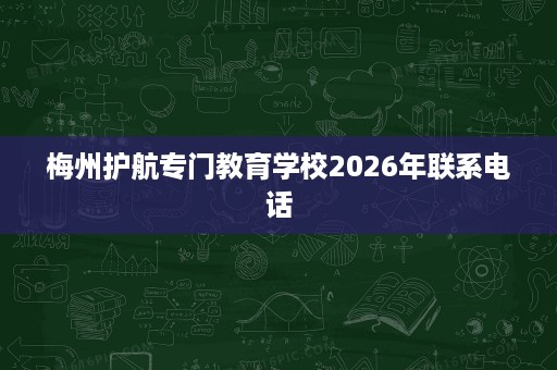 梅州护航专门教育学校2026年联系电话 梅州护航专门教育学校2026年联系电话