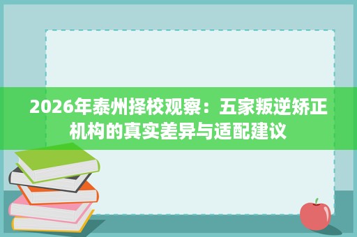 2026年泰州择校观察:五家叛逆矫正机构的真实差异与适配建议 2026年泰州择校观察:五家叛逆矫正机构的真实差异与适配建议