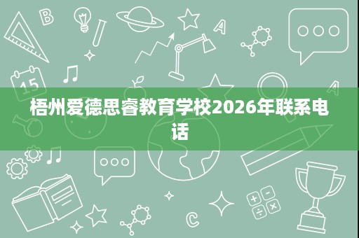 梧州爱德思睿教育学校2026年联系电话 梧州爱德思睿教育学校2026年联系电话