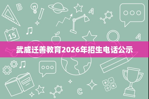 武威迁善教育2026年招生电话公示 武威迁善教育2026年招生电话公示