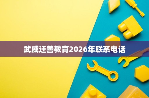 武威迁善教育2026年联系电话 武威迁善教育2026年联系电话