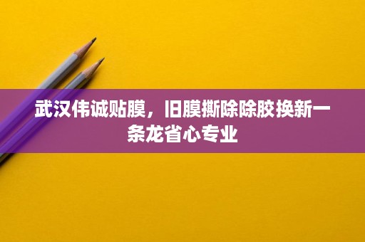 武汉伟诚贴膜,旧膜撕除除胶换新一条龙省心专业 武汉伟诚贴膜,旧膜撕除除胶换新一条龙省心专业