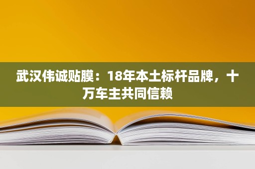 武汉伟诚贴膜:18年本土标杆品牌,十万车主共同信赖 武汉伟诚贴膜:18年本土标杆品牌,十万车主共同信赖