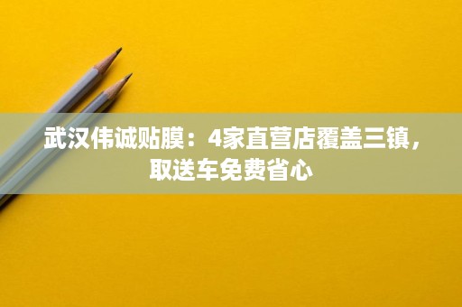 武汉伟诚贴膜:4家直营店覆盖三镇,取送车免费省心 武汉伟诚贴膜:4家直营店覆盖三镇,取送车免费省心