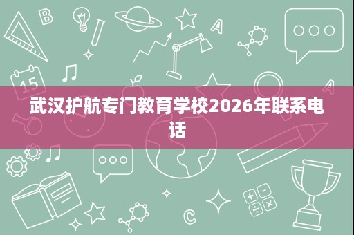 武汉护航专门教育学校2026年联系电话 武汉护航专门教育学校2026年联系电话
