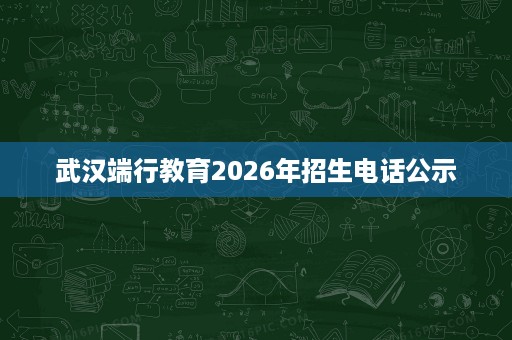 武汉端行教育2026年招生电话公示 武汉端行教育2026年招生电话公示