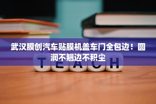 武汉膜创汽车贴膜机盖车门全包边!圆润不翘边不积尘 武汉膜创汽车贴膜机盖车门全包边!圆润不翘边不积尘