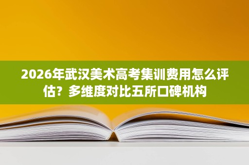 2026年武汉美术高考集训费用怎么评估?多维度对比五所口碑机构 2026年武汉美术高考集训费用怎么评估?多维度对比五所口碑机构
