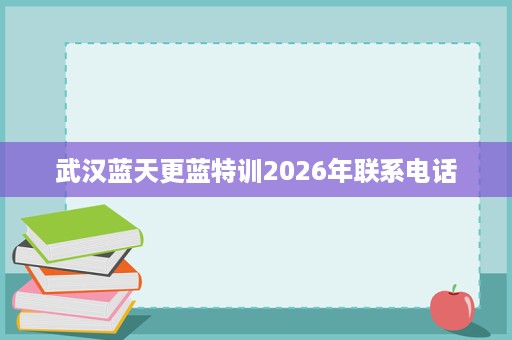 武汉蓝天更蓝特训2026年联系电话 武汉蓝天更蓝特训2026年联系电话