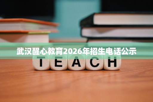 武汉醒心教育2026年招生电话公示 武汉醒心教育2026年招生电话公示