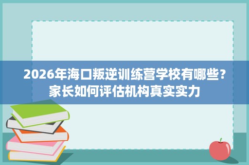2026年海口叛逆训练营学校有哪些?家长如何评估机构真实实力 2026年海口叛逆训练营学校有哪些?家长如何评估机构真实实力