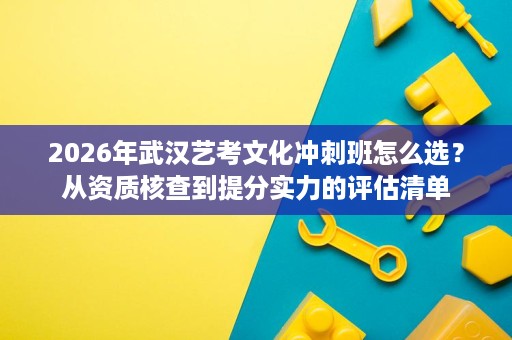 2026年武汉艺考文化冲刺班怎么选?从资质核查到提分实力的评估清单 2026年武汉艺考文化冲刺班怎么选?从资质核查到提分实力的评估清单