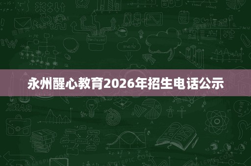 永州醒心教育2026年招生电话公示 永州醒心教育2026年招生电话公示