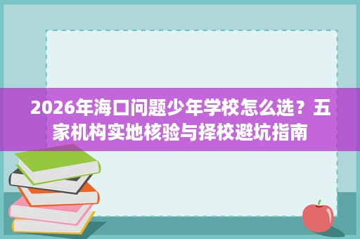2026年海口问题少年学校怎么选?五家机构实地核验与择校避坑指南 2026年海口问题少年学校怎么选?五家机构实地核验与择校避坑指南