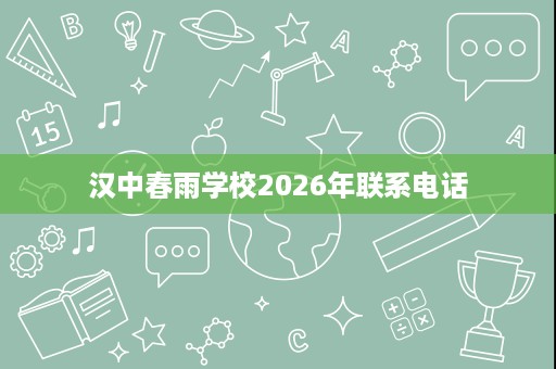 汉中春雨学校2026年联系电话 汉中春雨学校2026年联系电话