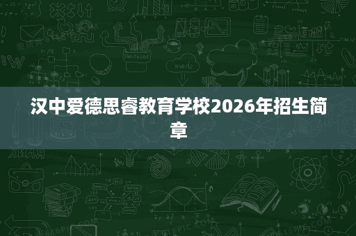 汉中爱德思睿教育学校2026年招生简章 汉中爱德思睿教育学校2026年招生简章