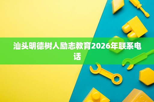汕头明德树人励志教育2026年联系电话 汕头明德树人励志教育2026年联系电话