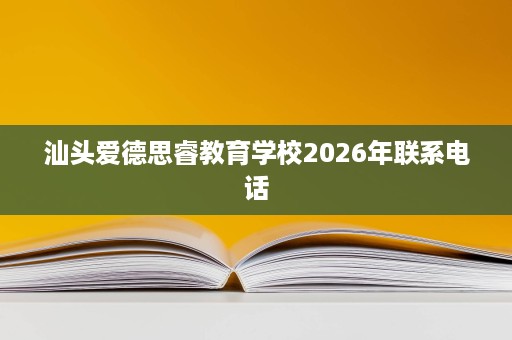 汕头爱德思睿教育学校2026年联系电话 汕头爱德思睿教育学校2026年联系电话