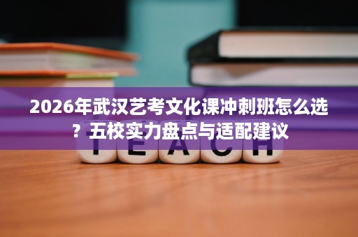 2026年武汉艺考文化课冲刺班怎么选?五校实力盘点与适配建议 2026年武汉艺考文化课冲刺班怎么选?五校实力盘点与适配建议