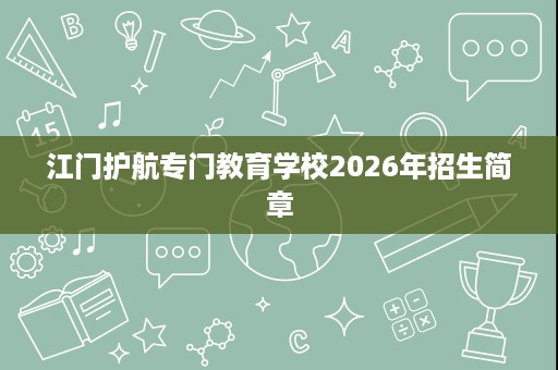 江门护航专门教育学校2026年招生简章 江门护航专门教育学校2026年招生简章