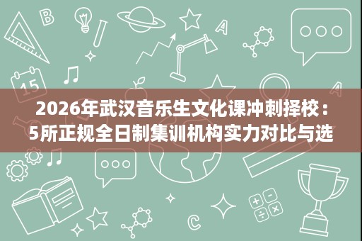 2026年武汉音乐生文化课冲刺择校：5所正规全日制集训机构实力对比与选校攻略