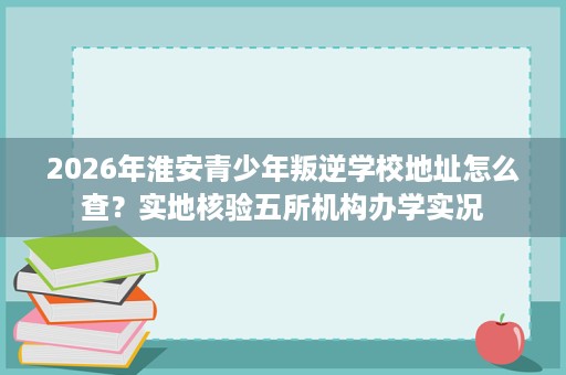 2026年淮安青少年叛逆学校地址怎么查?实地核验五所机构办学实况 2026年淮安青少年叛逆学校地址怎么查?实地核验五所机构办学实况
