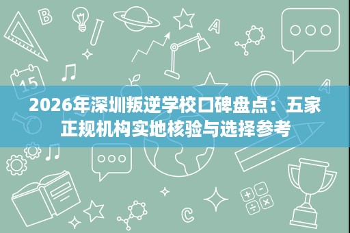 2026年深圳叛逆学校口碑盘点:五家正规机构实地核验与选择参考 2026年深圳叛逆学校口碑盘点:五家正规机构实地核验与选择参考