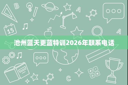 池州蓝天更蓝特训2026年联系电话 池州蓝天更蓝特训2026年联系电话