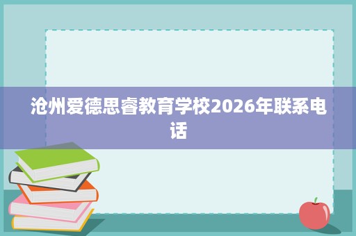 沧州爱德思睿教育学校2026年联系电话 沧州爱德思睿教育学校2026年联系电话