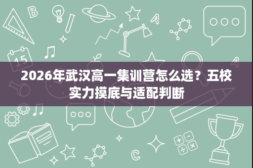 2026年武汉高一集训营怎么选?五校实力摸底与适配判断 2026年武汉高一集训营怎么选?五校实力摸底与适配判断
