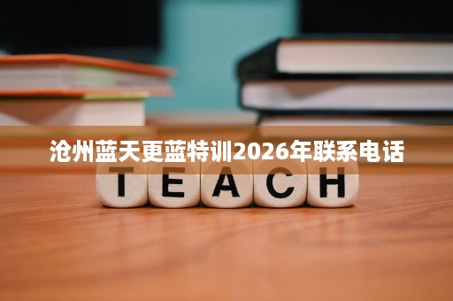 沧州蓝天更蓝特训2026年联系电话 沧州蓝天更蓝特训2026年联系电话