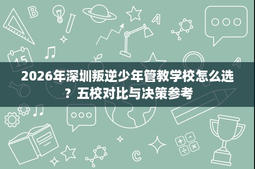 2026年深圳叛逆少年管教学校怎么选？五校对比与决策参考