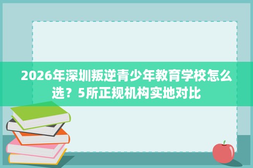 2026年深圳叛逆青少年教育学校怎么选?5所正规机构实地对比 2026年深圳叛逆青少年教育学校怎么选?5所正规机构实地对比