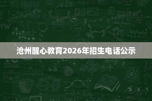 沧州醒心教育2026年招生电话公示 沧州醒心教育2026年招生电话公示