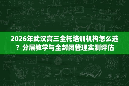 2026年武汉高三全托培训机构怎么选?分层教学与全封闭管理实测评估 2026年武汉高三全托培训机构怎么选?分层教学与全封闭管理实测评估