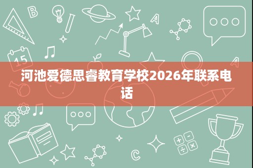 河池爱德思睿教育学校2026年联系电话 河池爱德思睿教育学校2026年联系电话