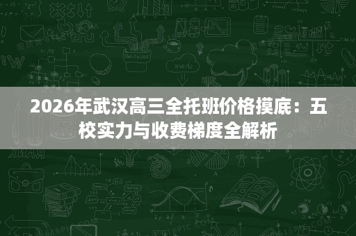2026年武汉高三全托班价格摸底:五校实力与收费梯度全解析 2026年武汉高三全托班价格摸底:五校实力与收费梯度全解析
