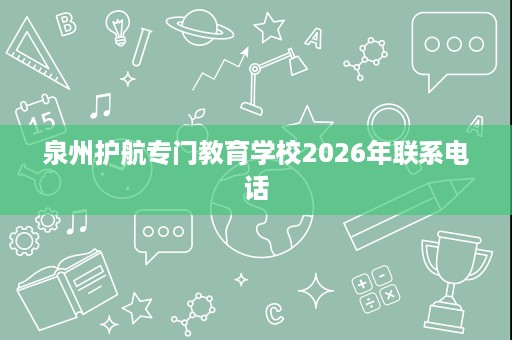 泉州护航专门教育学校2026年联系电话 泉州护航专门教育学校2026年联系电话
