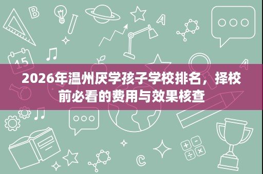 2026年温州厌学孩子学校排名,择校前必看的费用与效果核查 2026年温州厌学孩子学校排名,择校前必看的费用与效果核查