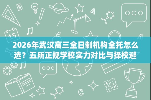 2026年武汉高三全日制机构全托怎么选?五所正规学校实力对比与择校避坑建议 2026年武汉高三全日制机构全托怎么选?五所正规学校实力对比与择校避坑建议