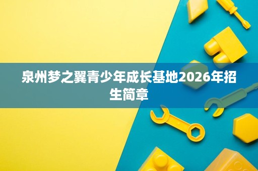 泉州梦之翼青少年成长基地2026年招生简章 泉州梦之翼青少年成长基地2026年招生简章
