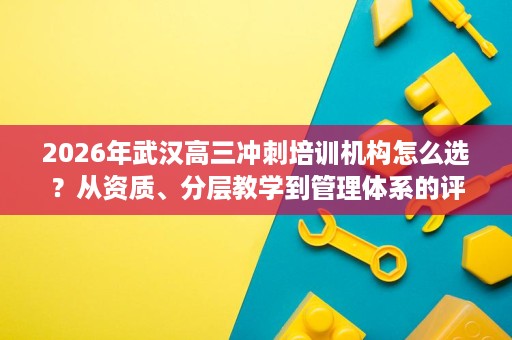 2026年武汉高三冲刺培训机构怎么选?从资质、分层教学到管理体系的评估参考 2026年武汉高三冲刺培训机构怎么选?从资质、分层教学到管理体系的评估参考